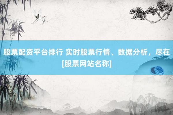 股票配资平台排行 实时股票行情、数据分析，尽在[股票网站名称]