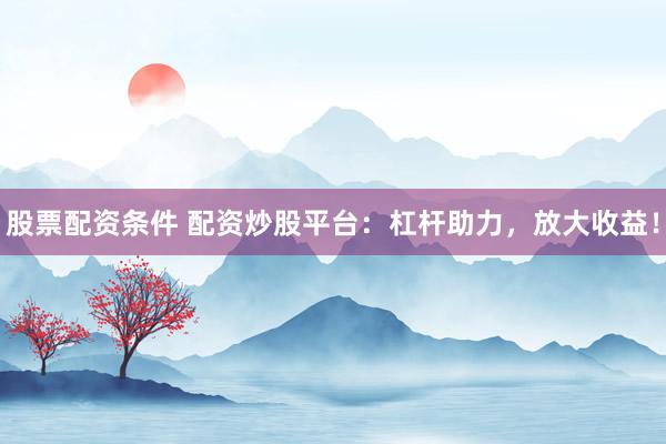 股票配资条件 配资炒股平台：杠杆助力，放大收益！