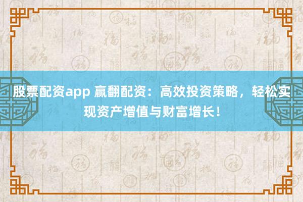 股票配资app 赢翻配资：高效投资策略，轻松实现资产增值与财富增长！