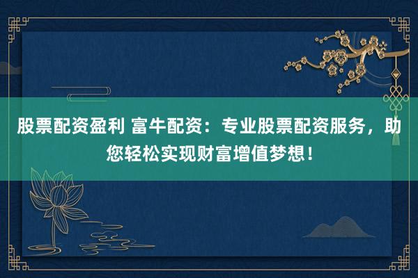股票配资盈利 富牛配资：专业股票配资服务，助您轻松实现财富增值梦想！