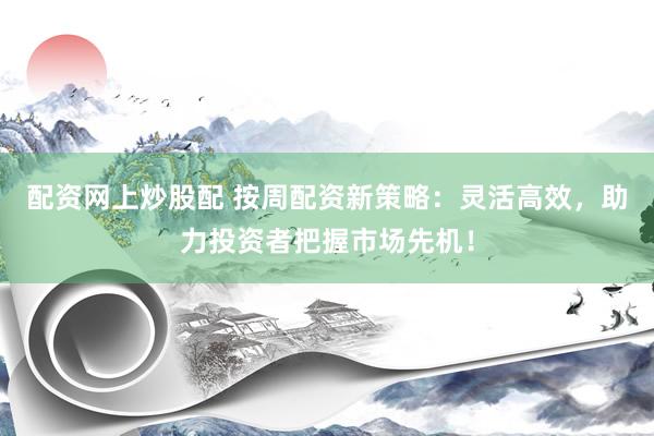 配资网上炒股配 按周配资新策略：灵活高效，助力投资者把握市场先机！