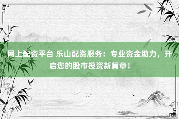 网上配资平台 乐山配资服务：专业资金助力，开启您的股市投资新篇章！