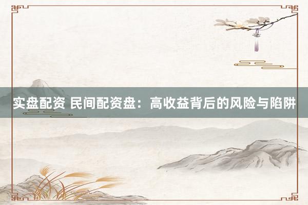 实盘配资 民间配资盘：高收益背后的风险与陷阱