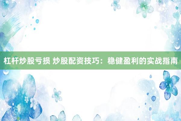杠杆炒股亏损 炒股配资技巧：稳健盈利的实战指南