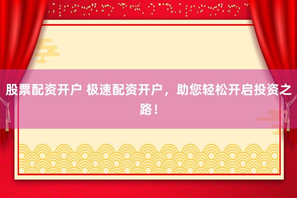 股票配资开户 极速配资开户，助您轻松开启投资之路！