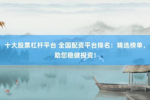 十大股票杠杆平台 全国配资平台排名：精选榜单，助您稳健投资！