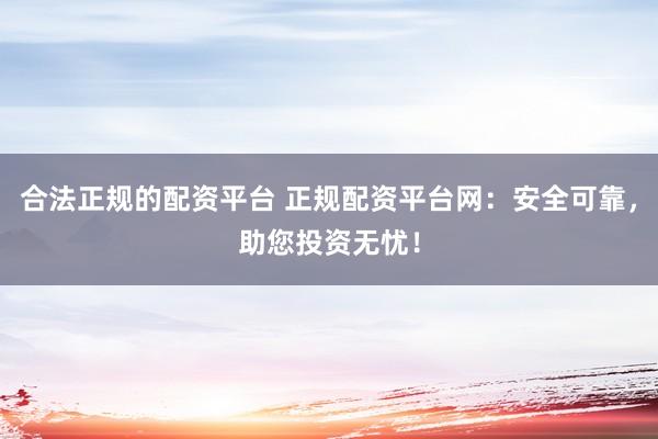 合法正规的配资平台 正规配资平台网：安全可靠，助您投资无忧！