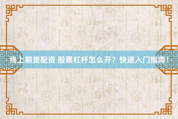线上期货配资 股票杠杆怎么开？快速入门指南！