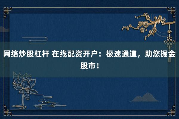 网络炒股杠杆 在线配资开户：极速通道，助您掘金股市！