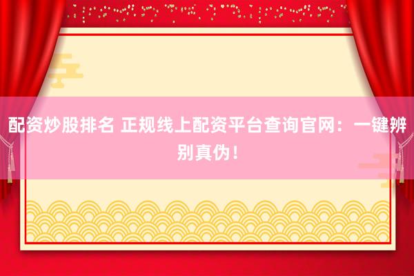 配资炒股排名 正规线上配资平台查询官网：一键辨别真伪！