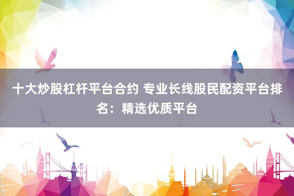 十大炒股杠杆平台合约 专业长线股民配资平台排名：精选优质平台