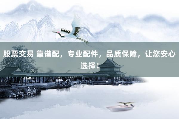 股票交易 靠谱配，专业配件，品质保障，让您安心选择！
