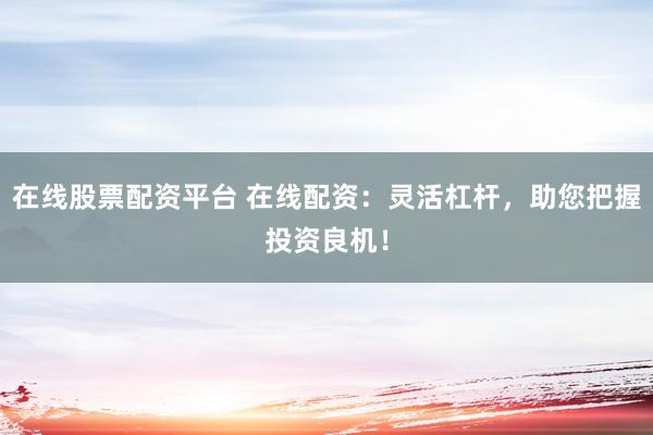 在线股票配资平台 在线配资：灵活杠杆，助您把握投资良机！