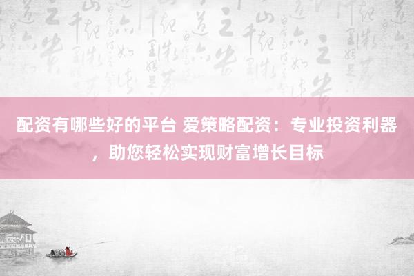配资有哪些好的平台 爱策略配资：专业投资利器，助您轻松实现财富增长目标