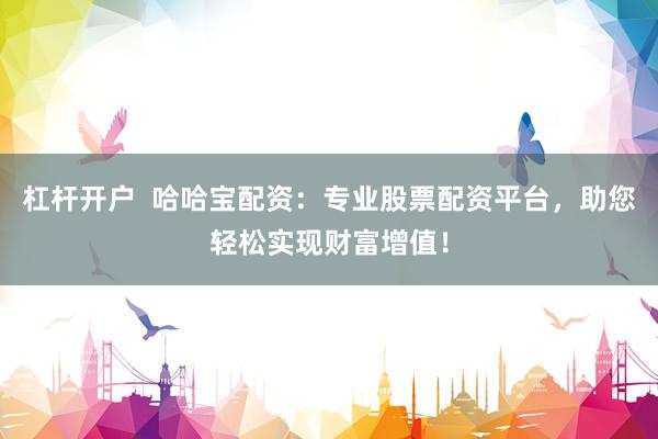 杠杆开户  哈哈宝配资：专业股票配资平台，助您轻松实现财富增值！