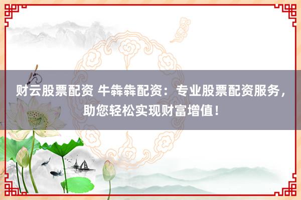 财云股票配资 牛犇犇配资：专业股票配资服务，助您轻松实现财富增值！