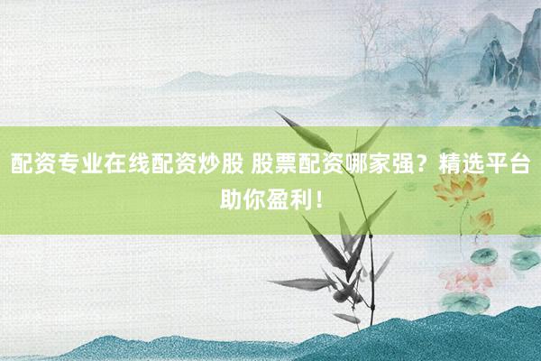 配资专业在线配资炒股 股票配资哪家强？精选平台助你盈利！