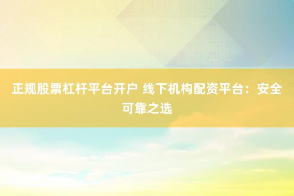 正规股票杠杆平台开户 线下机构配资平台：安全可靠之选