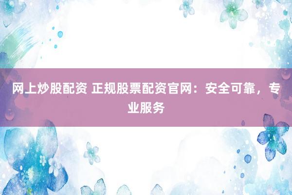 网上炒股配资 正规股票配资官网:安全可靠,专业服务