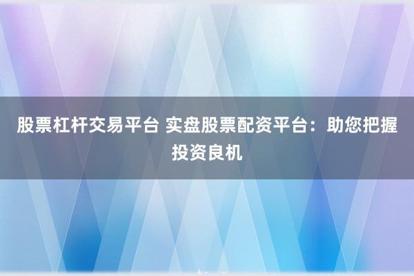 股票杠杆交易平台 实盘股票配资平台:助您把握投资良机