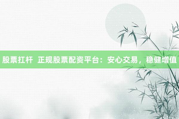 股票扛杆  正规股票配资平台:安心交易,稳健增值