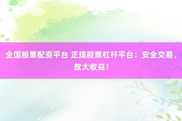 全国股票配资平台 正规股票杠杆平台：安全交易，放大收益！