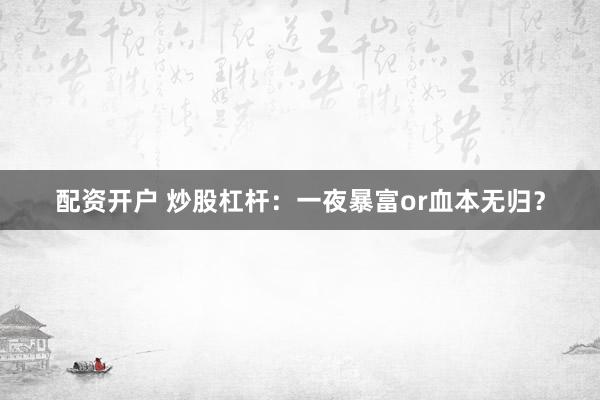 配资开户 炒股杠杆:一夜暴富or血本无归?