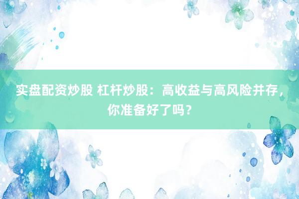 实盘配资炒股 杠杆炒股:高收益与高风险并存,你准备好了吗?