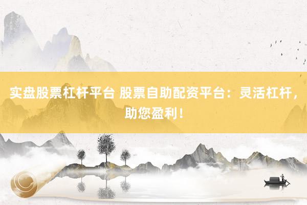 实盘股票杠杆平台 股票自助配资平台:灵活杠杆,助您盈利!