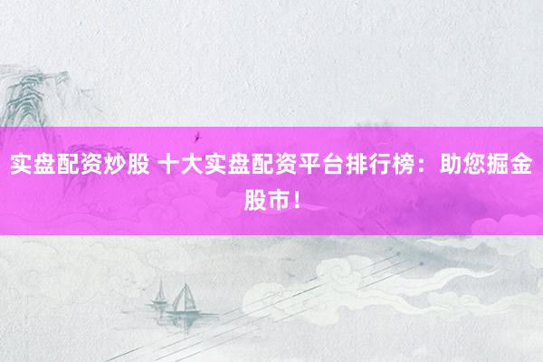 实盘配资炒股 十大实盘配资平台排行榜:助您掘金股市!
