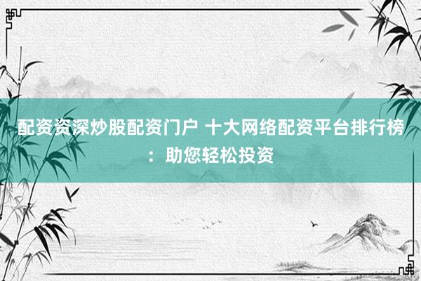 配资资深炒股配资门户 十大网络配资平台排行榜:助您轻松投资