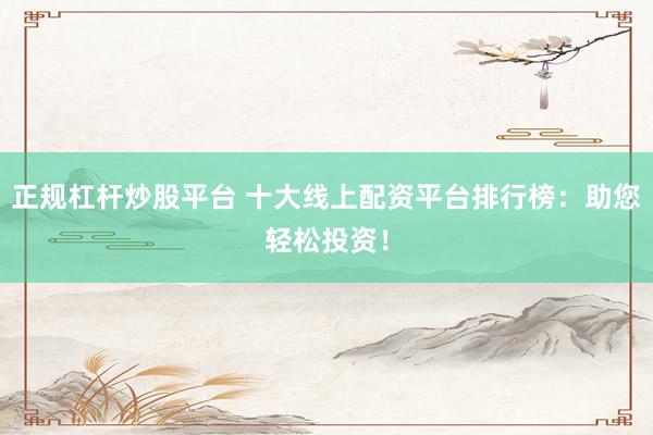 正规杠杆炒股平台 十大线上配资平台排行榜:助您轻松投资!