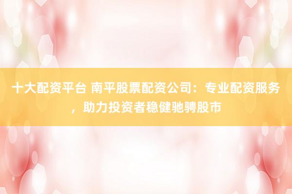 十大配资平台 南平股票配资公司:专业配资服务,助力投资者稳健驰骋股市