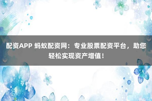 配资APP 蚂蚁配资网:专业股票配资平台,助您轻松实现资产增值!