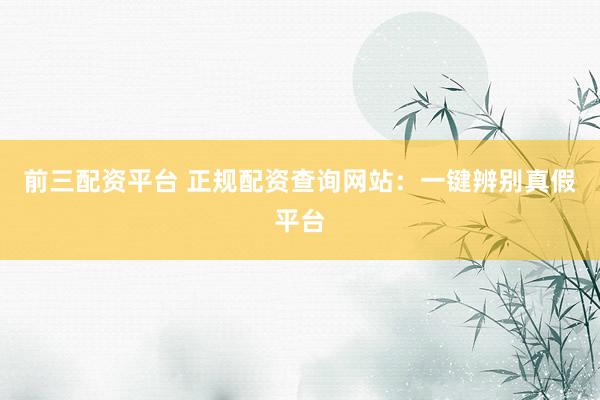 前三配资平台 正规配资查询网站:一键辨别真假平台