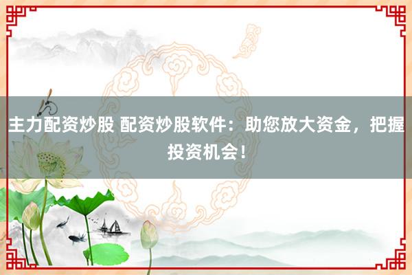 主力配资炒股 配资炒股软件:助您放大资金,把握投资机会!