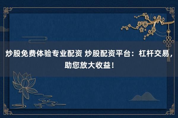 炒股免费体验专业配资 炒股配资平台:杠杆交易,助您放大收益!