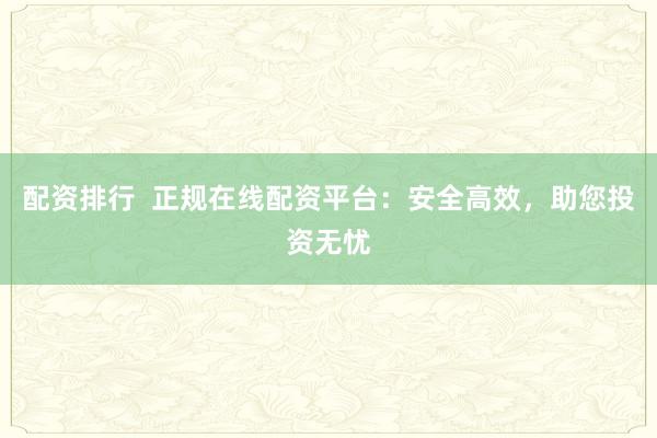 配资排行  正规在线配资平台:安全高效,助您投资无忧