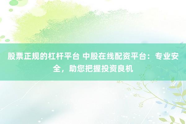 股票正规的杠杆平台 中股在线配资平台:专业安全,助您把握投资良机