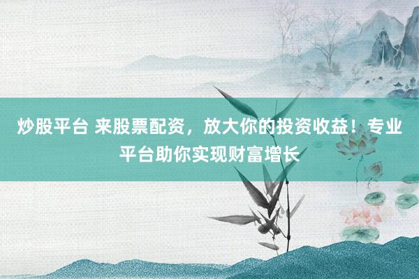 炒股平台 来股票配资,放大你的投资收益!专业平台助你实现财富增长