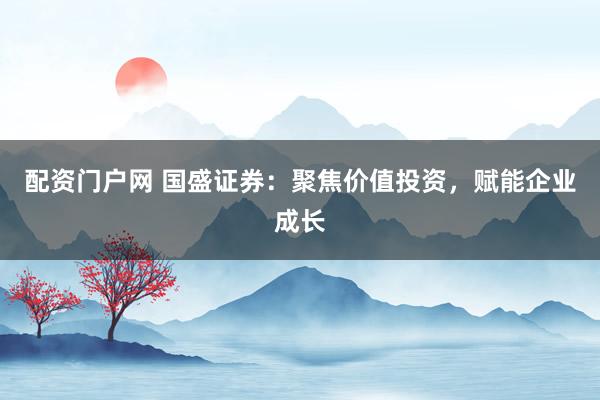 配资门户网 国盛证券:聚焦价值投资,赋能企业成长