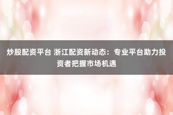 炒股配资平台 浙江配资新动态:专业平台助力投资者把握市场机遇