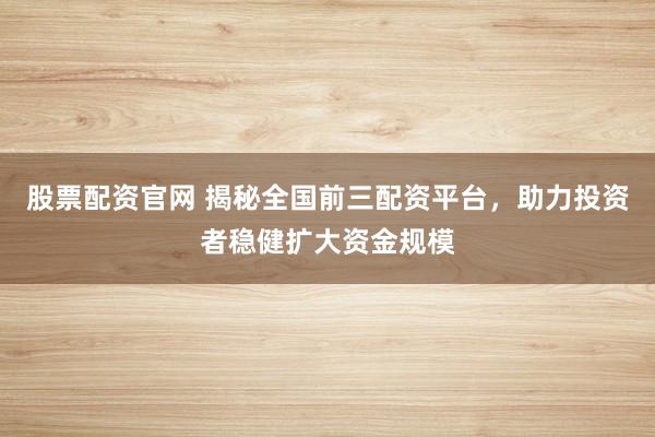 股票配资官网 揭秘全国前三配资平台,助力投资者稳健扩大资金规模