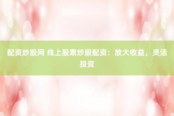 配资炒股网 线上股票炒股配资：放大收益，灵活投资