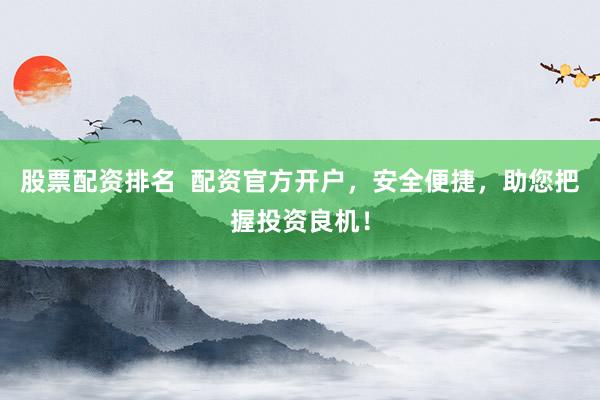 股票配资排名  配资官方开户，安全便捷，助您把握投资良机！