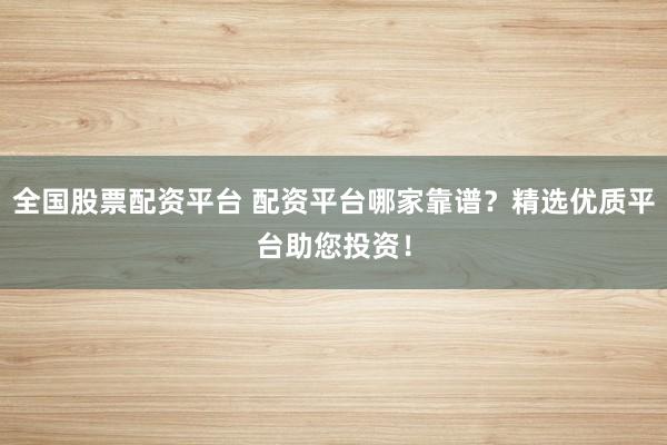 全国股票配资平台 配资平台哪家靠谱?精选优质平台助您投资!