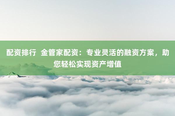 配资排行 金管家配资:专业灵活的融资方案,助您轻松实现资产增值