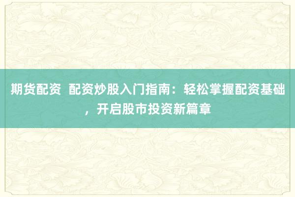 期货配资  配资炒股入门指南：轻松掌握配资基础，开启股市投资新篇章