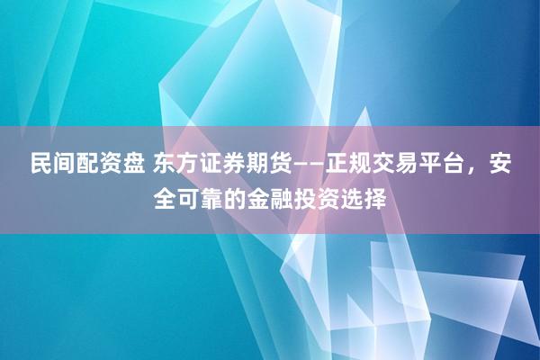 民间配资盘 东方证券期货——正规交易平台,安全可靠的金融投资选择