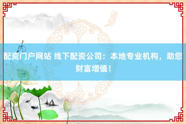 配资门户网站 线下配资公司:本地专业机构,助您财富增值!